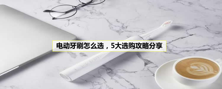 电动牙刷怎么选，5大选购攻略分享